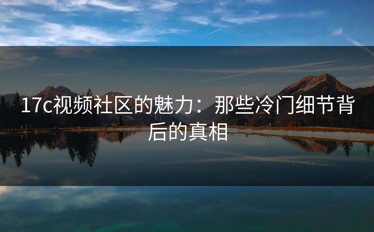 17c视频社区的魅力：那些冷门细节背后的真相