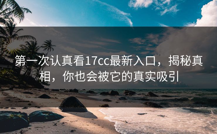 第一次认真看17cc最新入口，揭秘真相，你也会被它的真实吸引