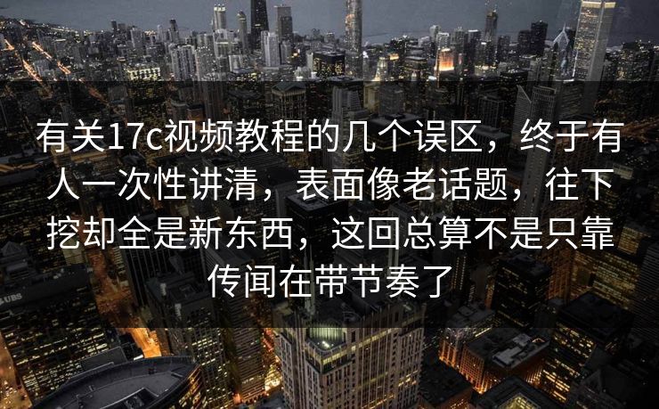 有关17c视频教程的几个误区，终于有人一次性讲清，表面像老话题，往下挖却全是新东西，这回总算不是只靠传闻在带节奏了