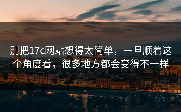 别把17c网站想得太简单，一旦顺着这个角度看，很多地方都会变得不一样