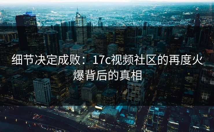 细节决定成败：17c视频社区的再度火爆背后的真相