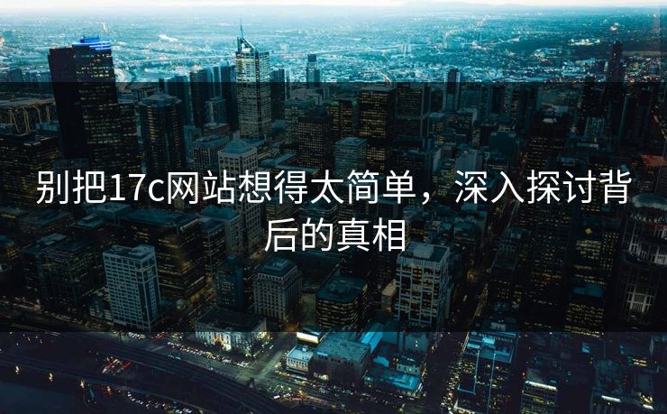 别把17c网站想得太简单，深入探讨背后的真相