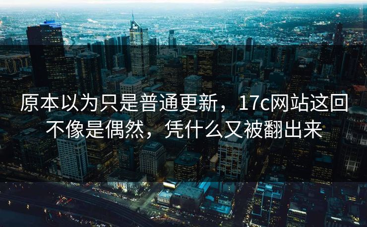 原本以为只是普通更新，17c网站这回不像是偶然，凭什么又被翻出来