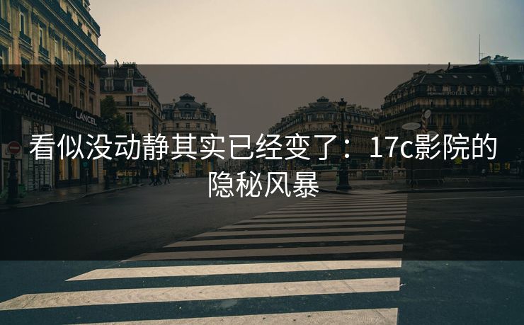 看似没动静其实已经变了：17c影院的隐秘风暴