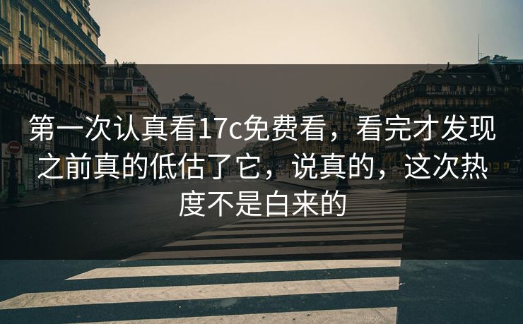 第一次认真看17c免费看，看完才发现之前真的低估了它，说真的，这次热度不是白来的