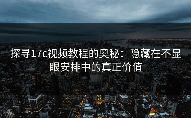 探寻17c视频教程的奥秘：隐藏在不显眼安排中的真正价值