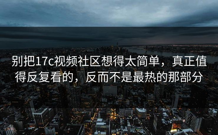 别把17c视频社区想得太简单，真正值得反复看的，反而不是最热的那部分