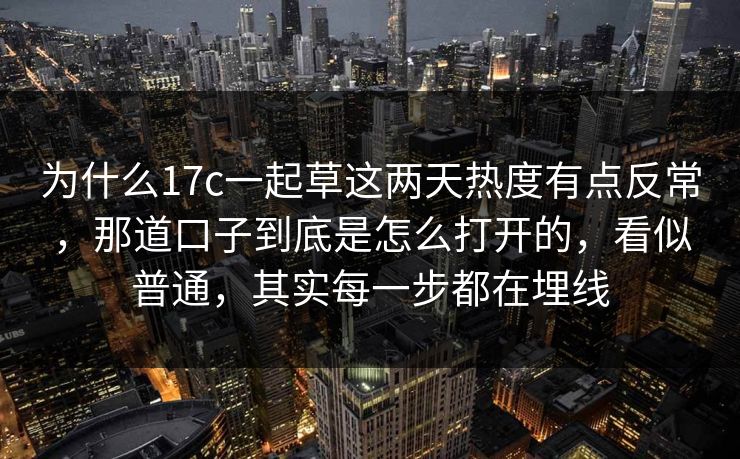 为什么17c一起草这两天热度有点反常，那道口子到底是怎么打开的，看似普通，其实每一步都在埋线