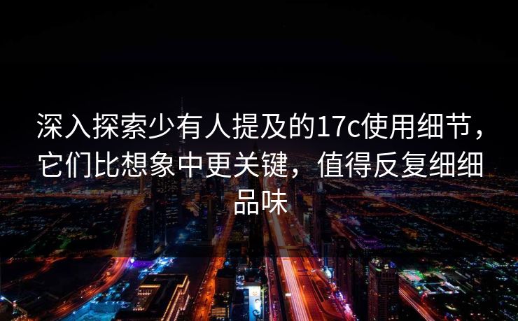 深入探索少有人提及的17c使用细节，它们比想象中更关键，值得反复细细品味