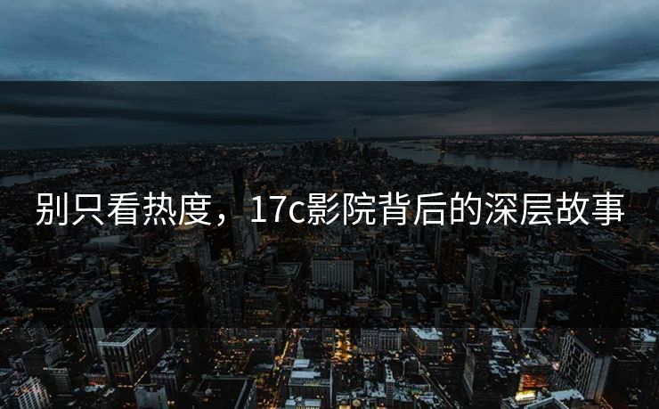 别只看热度，17c影院背后的深层故事