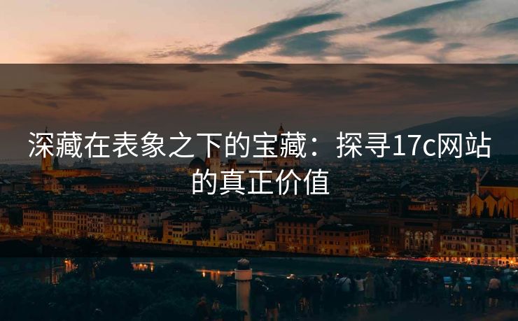 深藏在表象之下的宝藏：探寻17c网站的真正价值