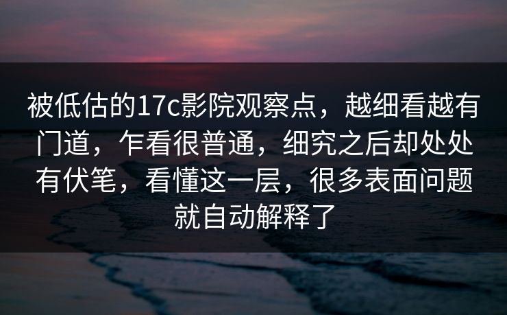 被低估的17c影院观察点，越细看越有门道，乍看很普通，细究之后却处处有伏笔，看懂这一层，很多表面问题就自动解释了