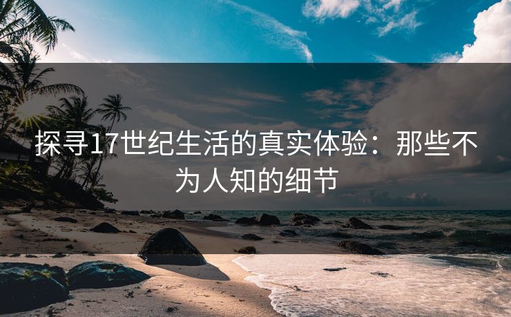 探寻17世纪生活的真实体验：那些不为人知的细节