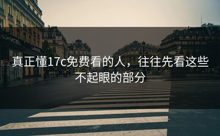 真正懂17c免费看的人，往往先看这些不起眼的部分