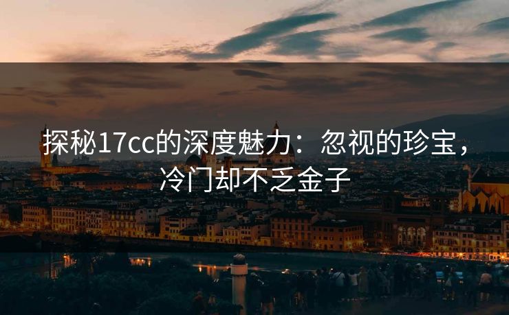 探秘17cc的深度魅力：忽视的珍宝，冷门却不乏金子