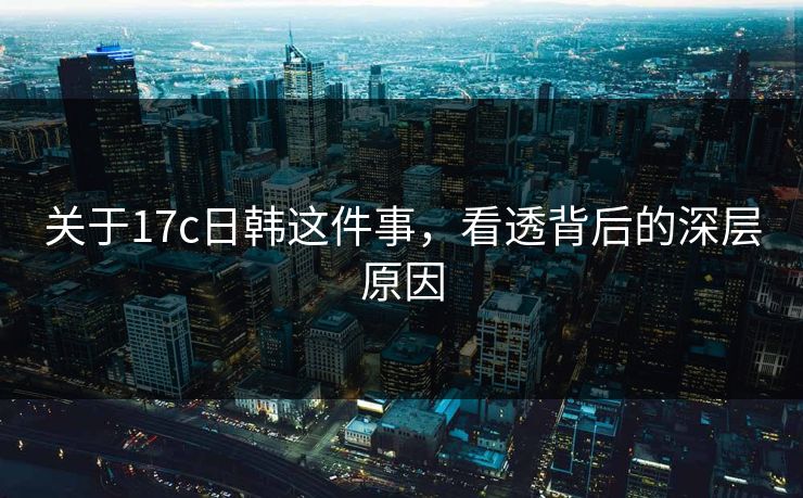 关于17c日韩这件事，看透背后的深层原因