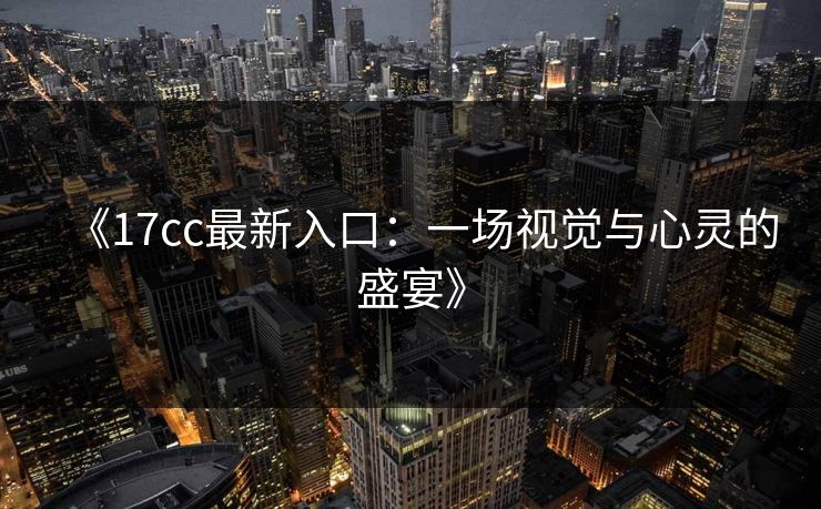 《17cc最新入口：一场视觉与心灵的盛宴》