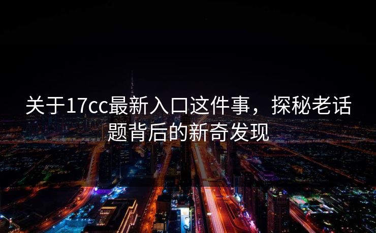 关于17cc最新入口这件事，探秘老话题背后的新奇发现