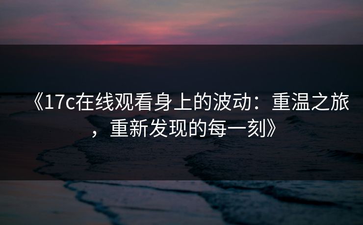 《17c在线观看身上的波动：重温之旅，重新发现的每一刻》