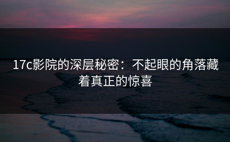 17c影院的深层秘密：不起眼的角落藏着真正的惊喜