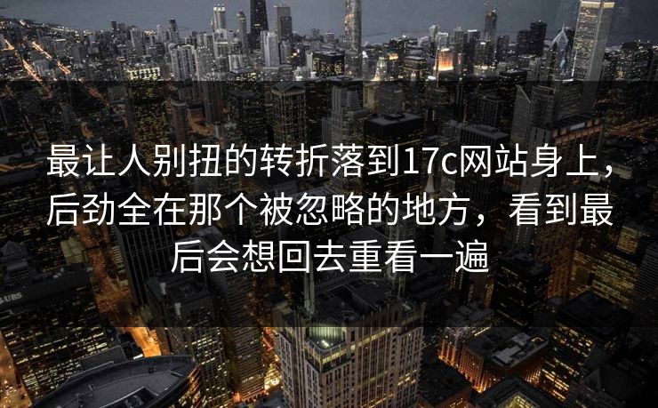 最让人别扭的转折落到17c网站身上，后劲全在那个被忽略的地方，看到最后会想回去重看一遍