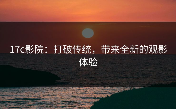 17c影院：打破传统，带来全新的观影体验