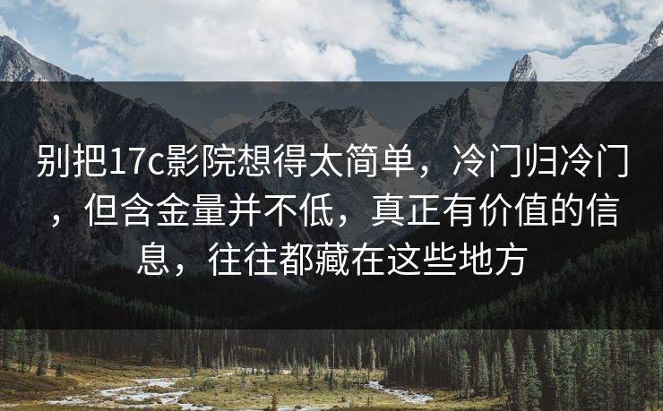 别把17c影院想得太简单，冷门归冷门，但含金量并不低，真正有价值的信息，往往都藏在这些地方