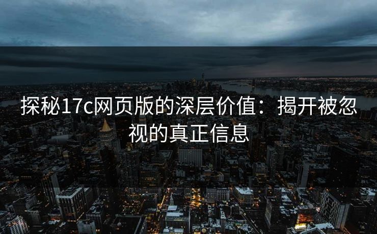 探秘17c网页版的深层价值：揭开被忽视的真正信息