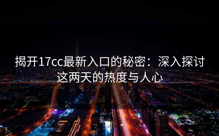 揭开17cc最新入口的秘密：深入探讨这两天的热度与人心