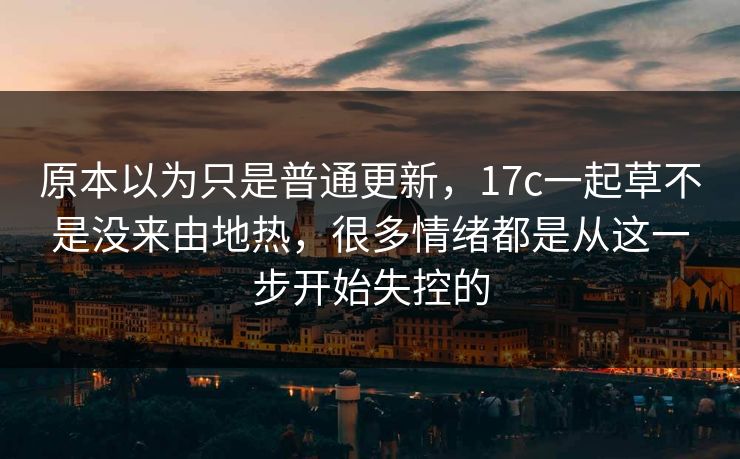 原本以为只是普通更新，17c一起草不是没来由地热，很多情绪都是从这一步开始失控的
