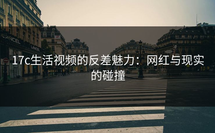 17c生活视频的反差魅力：网红与现实的碰撞