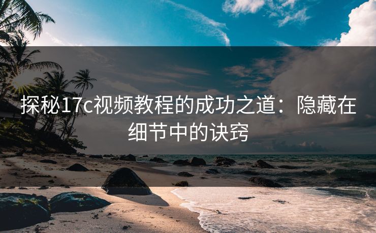 探秘17c视频教程的成功之道：隐藏在细节中的诀窍