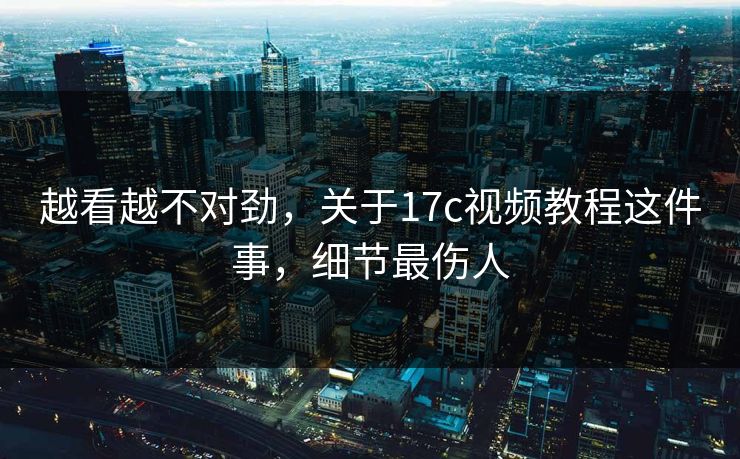 越看越不对劲，关于17c视频教程这件事，细节最伤人