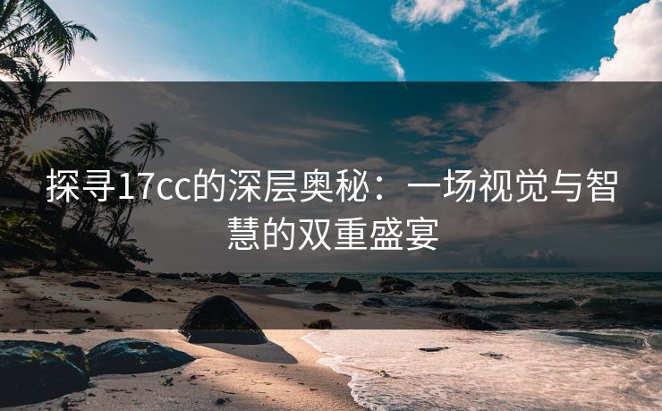 探寻17cc的深层奥秘：一场视觉与智慧的双重盛宴