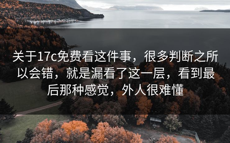 关于17c免费看这件事，很多判断之所以会错，就是漏看了这一层，看到最后那种感觉，外人很难懂