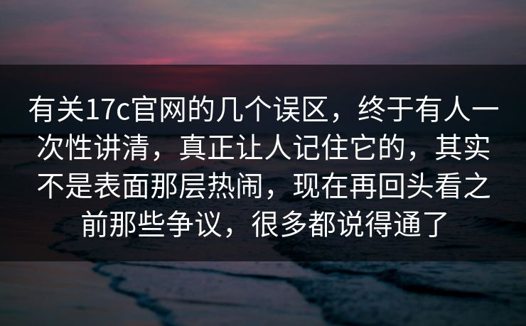 有关17c官网的几个误区，终于有人一次性讲清，真正让人记住它的，其实不是表面那层热闹，现在再回头看之前那些争议，很多都说得通了