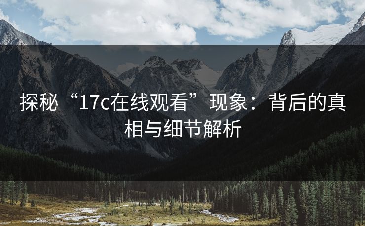 探秘“17c在线观看”现象：背后的真相与细节解析
