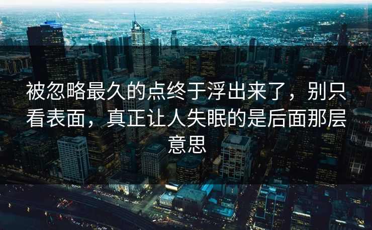 被忽略最久的点终于浮出来了，别只看表面，真正让人失眠的是后面那层意思