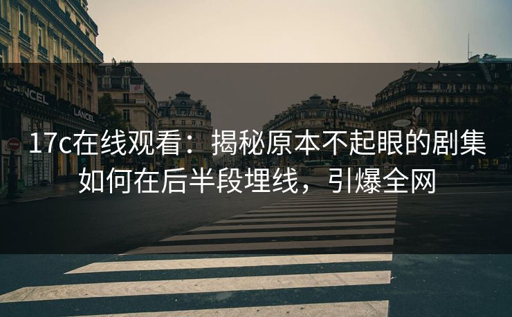 17c在线观看：揭秘原本不起眼的剧集如何在后半段埋线，引爆全网