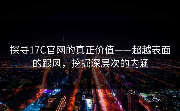 探寻17C官网的真正价值——超越表面的跟风，挖掘深层次的内涵