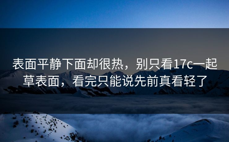表面平静下面却很热，别只看17c一起草表面，看完只能说先前真看轻了