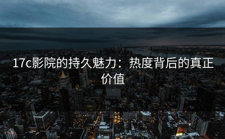 17c影院的持久魅力：热度背后的真正价值