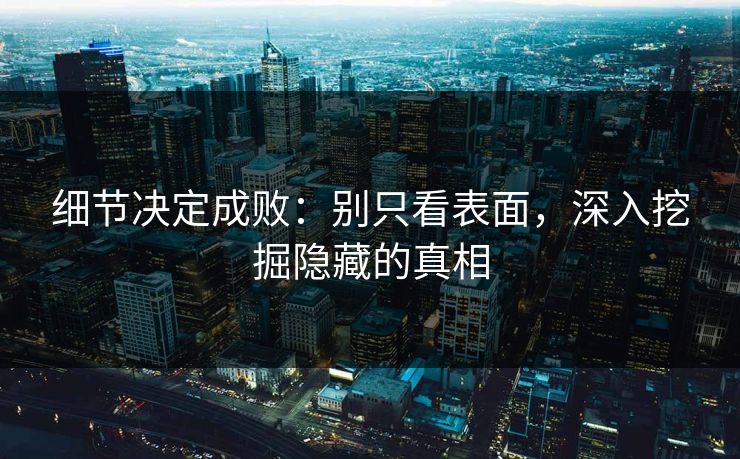 细节决定成败：别只看表面，深入挖掘隐藏的真相