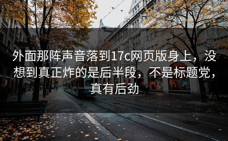 外面那阵声音落到17c网页版身上，没想到真正炸的是后半段，不是标题党，真有后劲