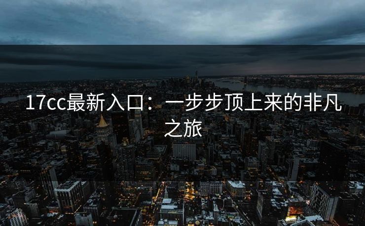 17cc最新入口：一步步顶上来的非凡之旅