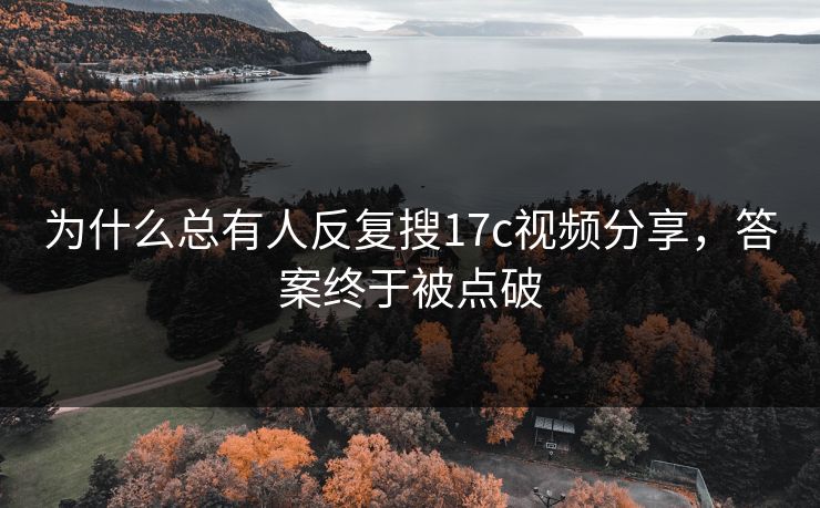 为什么总有人反复搜17c视频分享，答案终于被点破