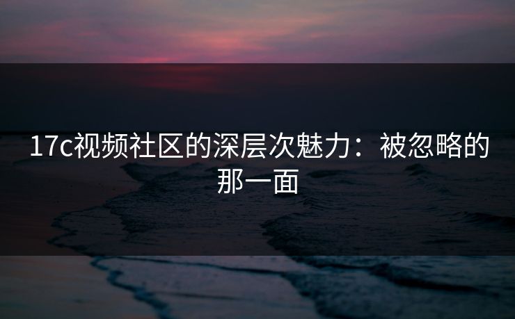 17c视频社区的深层次魅力：被忽略的那一面