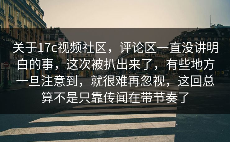 关于17c视频社区，评论区一直没讲明白的事，这次被扒出来了，有些地方一旦注意到，就很难再忽视，这回总算不是只靠传闻在带节奏了