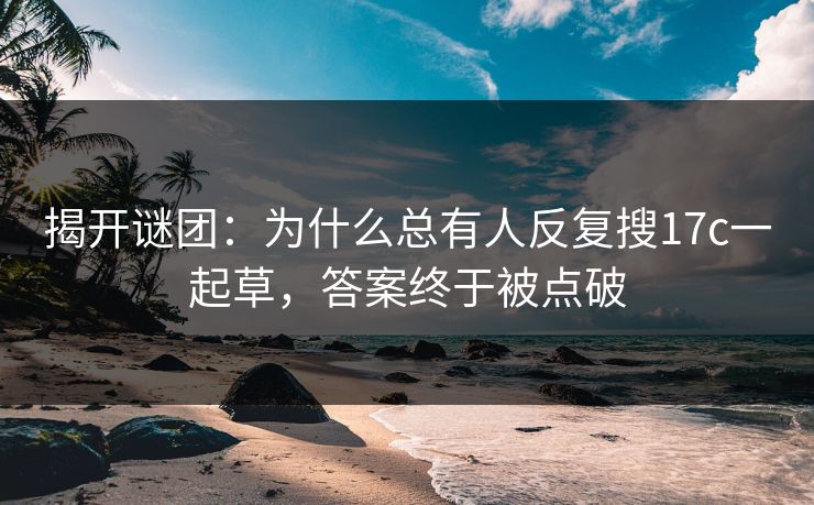 揭开谜团:为什么总有人反复搜17c一起草,答案终于被点破 揭开谜团:为什么总有人反复搜17c一起草,答案终于被点破