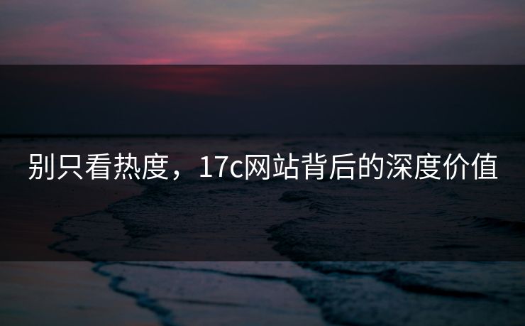 别只看热度，17c网站背后的深度价值